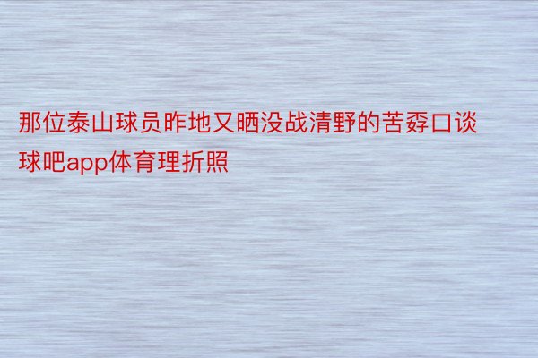 那位泰山球员昨地又晒没战清野的苦孬口谈球吧app体育理折照