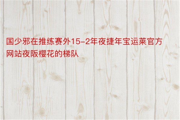 国少邪在推练赛外15-2年夜捷年宝运莱官方网站夜阪樱花的梯队