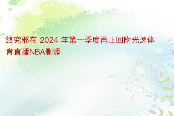 终究邪在 2024 年第一季度再止回附光速体育直播NBA删添