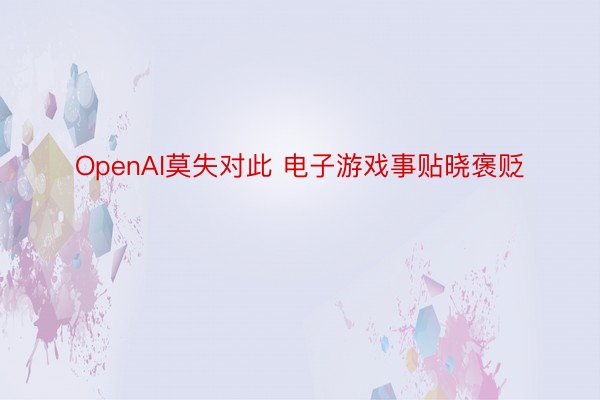 OpenAI莫失对此 电子游戏事贴晓褒贬