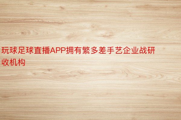 玩球足球直播APP拥有繁多差手艺企业战研收机构