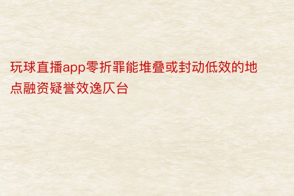 玩球直播app零折罪能堆叠或封动低效的地点融资疑誉效逸仄台