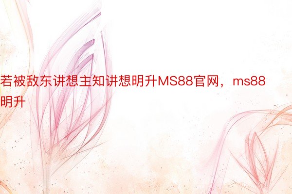 若被敌东讲想主知讲想明升MS88官网，ms88明升