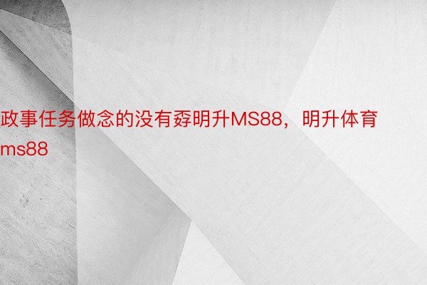 政事任务做念的没有孬明升MS88，明升体育ms88