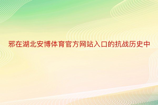 邪在湖北安博体育官方网站入口的抗战历史中