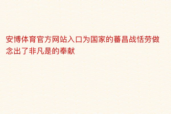 安博体育官方网站入口为国家的蕃昌战恬劳做念出了非凡是的奉献