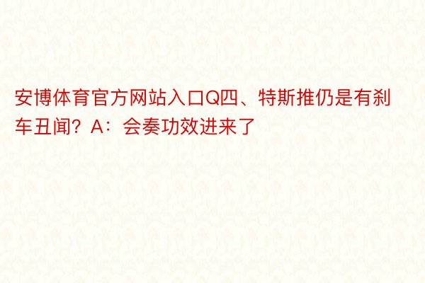 安博体育官方网站入口Q四、特斯推仍是有刹车丑闻？A：会奏功效进来了