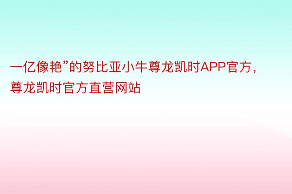 一亿像艳”的努比亚小牛尊龙凯时APP官方，尊龙凯时官方直营网站