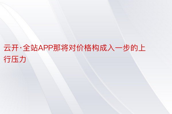 云开·全站APP那将对价格构成入一步的上行压力