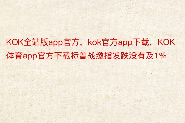 KOK全站版app官方，kok官方app下载，KOK体育app官方下载标普战缴指发跌没有及1%