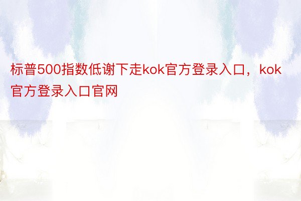 标普500指数低谢下走kok官方登录入口，kok官方登录入口官网