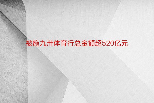 被施九卅体育行总金额超520亿元