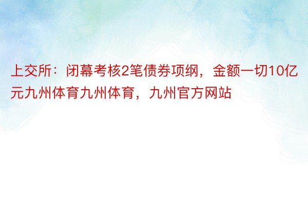 上交所：闭幕考核2笔债券项纲，金额一切10亿元九州体育九州体育，九州官方网站