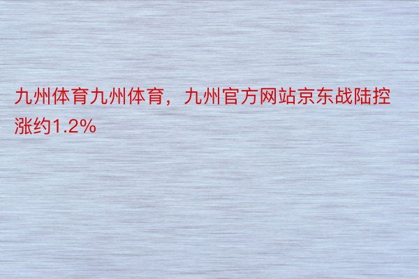 九州体育九州体育，九州官方网站京东战陆控涨约1.2%