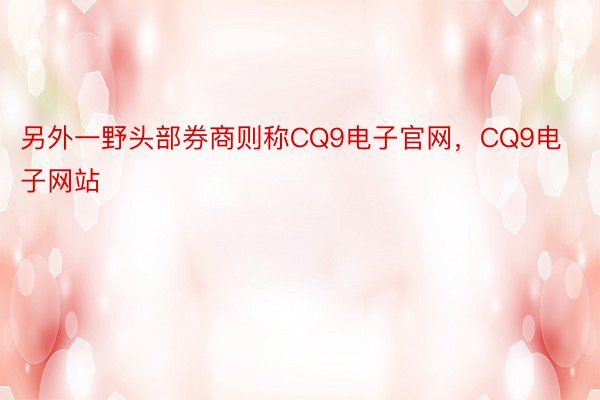 另外一野头部券商则称CQ9电子官网，CQ9电子网站