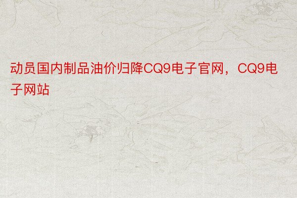 动员国内制品油价归降CQ9电子官网，CQ9电子网站