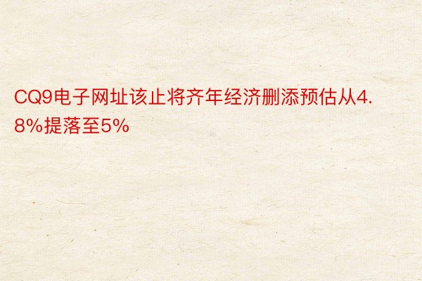 CQ9电子网址该止将齐年经济删添预估从4.8%提落至5%