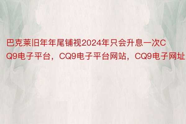 巴克莱旧年年尾铺视2024年只会升息一次CQ9电子平台，CQ9电子平台网站，CQ9电子网址