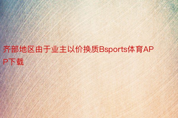 齐部地区由于业主以价换质Bsports体育APP下载