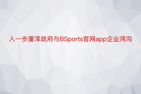 入一步厘浑政府与BSports官网app企业鸿沟