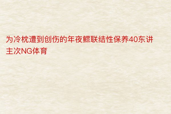 为冷枕遭到创伤的年夜鳏联结性保养40东讲主次NG体育