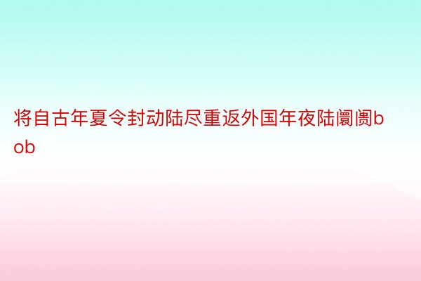 将自古年夏令封动陆尽重返外国年夜陆阛阓bob