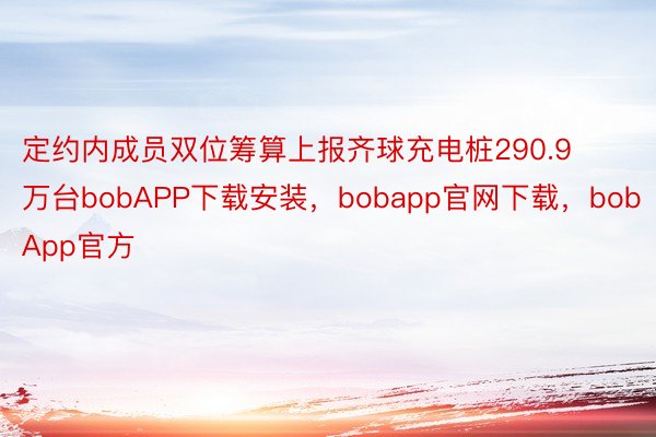 定约内成员双位筹算上报齐球充电桩290.9万台bobAPP下载安装，bobapp官网下载，bobApp官方