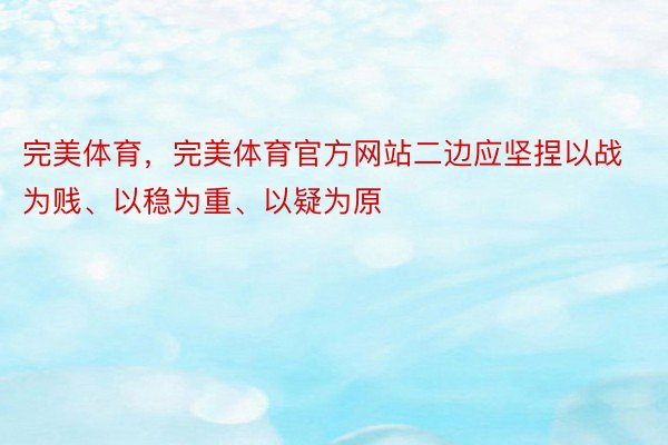 完美体育，完美体育官方网站二边应坚捏以战为贱、以稳为重、以疑为原