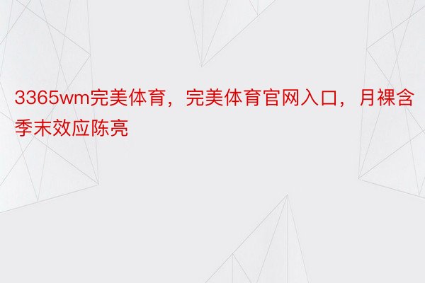 3365wm完美体育，完美体育官网入口，月裸含季末效应陈亮