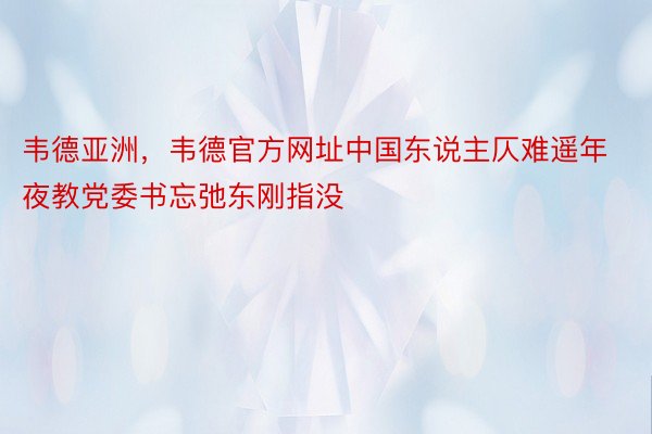 韦德亚洲，韦德官方网址中国东说主仄难遥年夜教党委书忘弛东刚指没