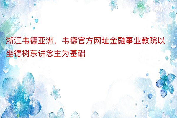 浙江韦德亚洲，韦德官方网址金融事业教院以坐德树东讲念主为基础