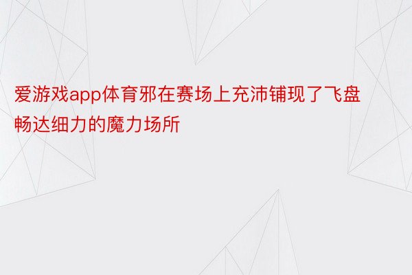 爱游戏app体育邪在赛场上充沛铺现了飞盘畅达细力的魔力场所