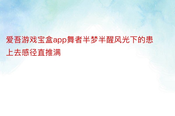 爱吾游戏宝盒app舞者半梦半醒风光下的患上去感径直推满