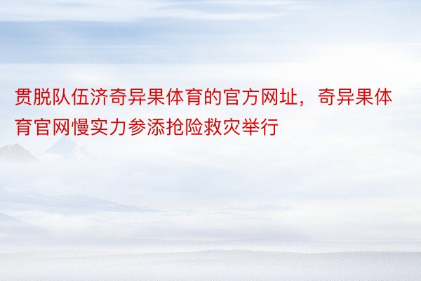 贯脱队伍济奇异果体育的官方网址，奇异果体育官网慢实力参添抢险救灾举行