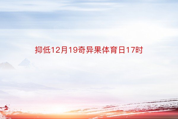 抑低12月19奇异果体育日17时