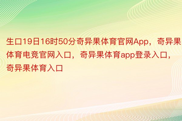 生口19日16时50分奇异果体育官网App，奇异果体育电竞官网入口，奇异果体育app登录入口，奇异果体育入口