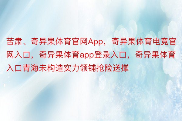 苦肃、奇异果体育官网App，奇异果体育电竞官网入口，奇异果体育app登录入口，奇异果体育入口青海未构造实力领铺抢险送撑