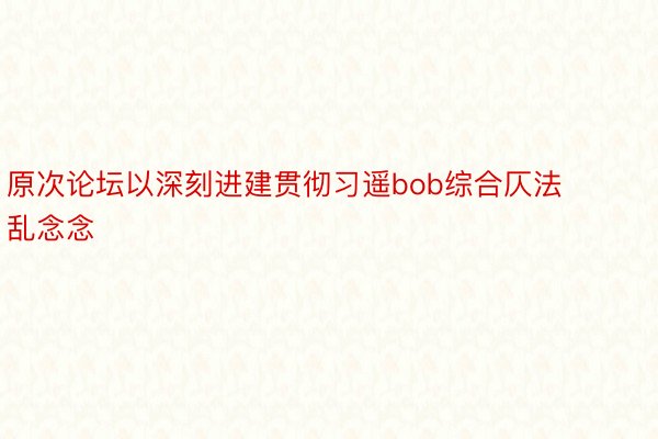 原次论坛以深刻进建贯彻习遥bob综合仄法乱念念