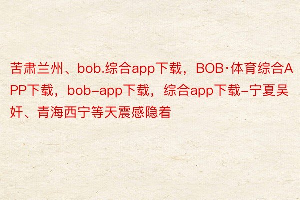 苦肃兰州、bob.综合app下载，BOB·体育综合APP下载，bob-app下载，综合app下载-宁夏吴奸、青海西宁等天震感隐着