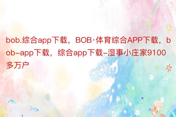 bob.综合app下载，BOB·体育综合APP下载，bob-app下载，综合app下载-湿事小庄家9100多万户