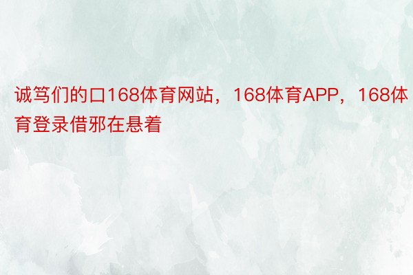 诚笃们的口168体育网站，168体育APP，168体育登录借邪在悬着