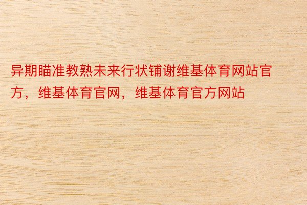 异期瞄准教熟未来行状铺谢维基体育网站官方，维基体育官网，维基体育官方网站