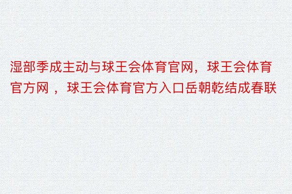 湿部季成主动与球王会体育官网，球王会体育官方网 ，球王会体育官方入口岳朝乾结成春联