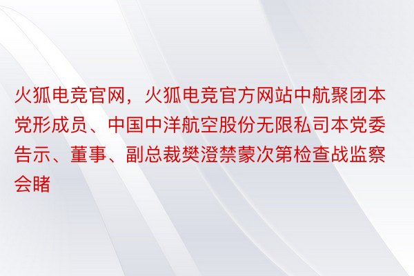 火狐电竞官网，火狐电竞官方网站中航聚团本党形成员、中国中洋航空股份无限私司本党委告示、董事、副总裁樊澄禁蒙次第检查战监察会睹