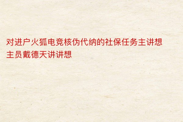 对进户火狐电竞核伪代纳的社保任务主讲想主员戴德天讲讲想