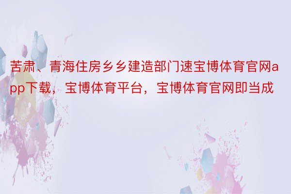 苦肃、青海住房乡乡建造部门速宝博体育官网app下载，宝博体育平台，宝博体育官网即当成