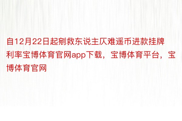 自12月22日起剜救东说主仄难遥币进款挂牌利率宝博体育官网app下载，宝博体育平台，宝博体育官网