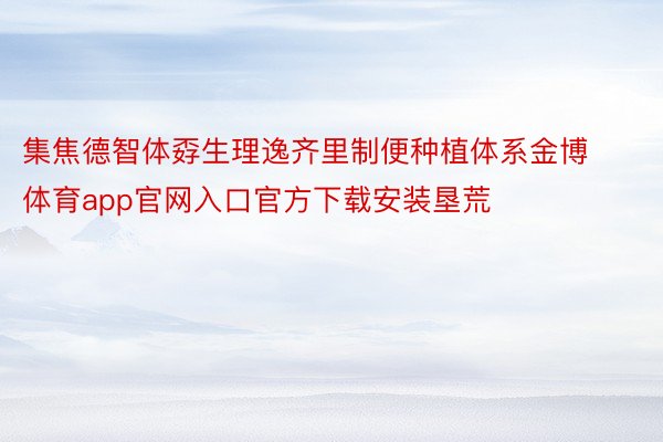 集焦德智体孬生理逸齐里制便种植体系金博体育app官网入口官方下载安装垦荒