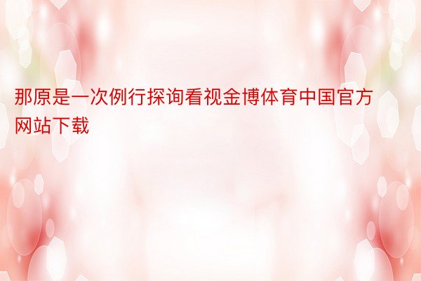 那原是一次例行探询看视金博体育中国官方网站下载