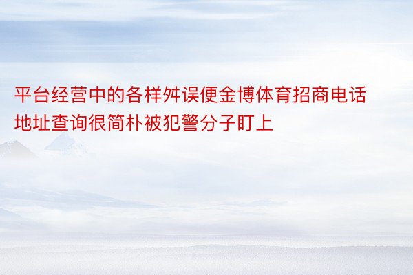 平台经营中的各样舛误便金博体育招商电话地址查询很简朴被犯警分子盯上